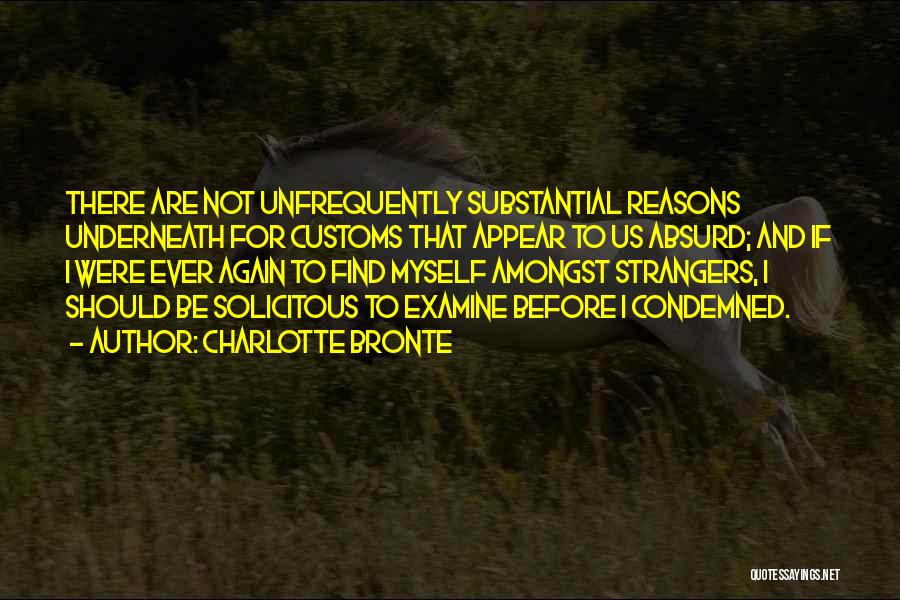 Charlotte Bronte Quotes: There Are Not Unfrequently Substantial Reasons Underneath For Customs That Appear To Us Absurd; And If I Were Ever Again