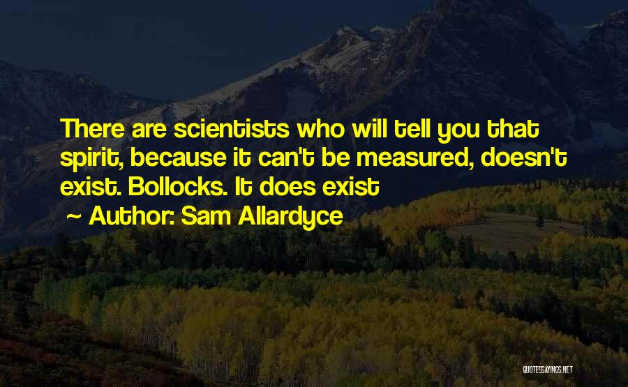 Sam Allardyce Quotes: There Are Scientists Who Will Tell You That Spirit, Because It Can't Be Measured, Doesn't Exist. Bollocks. It Does Exist