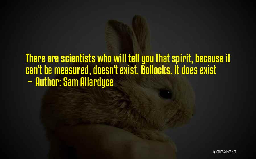 Sam Allardyce Quotes: There Are Scientists Who Will Tell You That Spirit, Because It Can't Be Measured, Doesn't Exist. Bollocks. It Does Exist