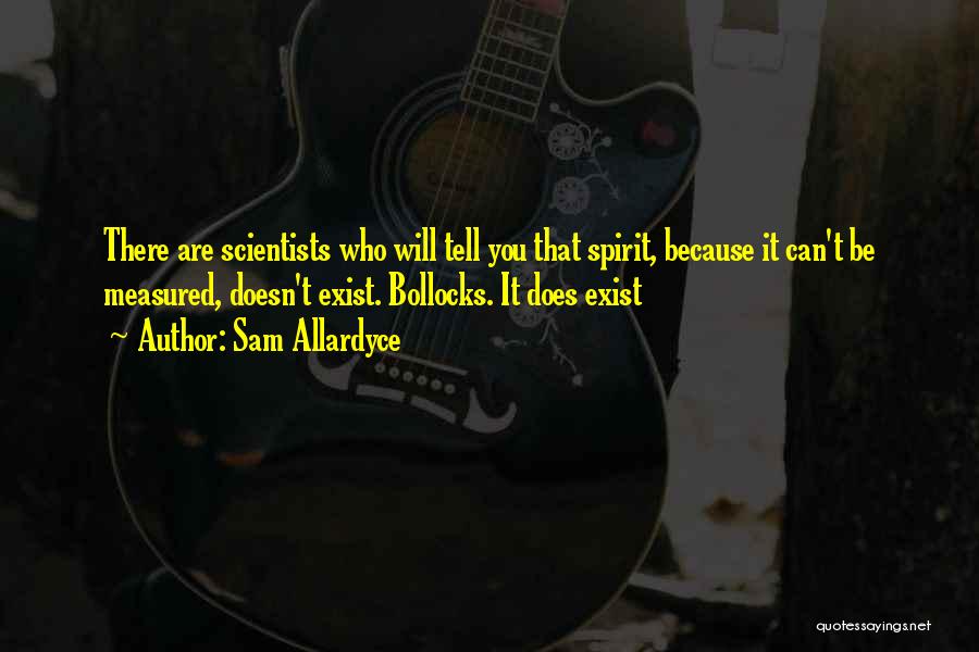 Sam Allardyce Quotes: There Are Scientists Who Will Tell You That Spirit, Because It Can't Be Measured, Doesn't Exist. Bollocks. It Does Exist
