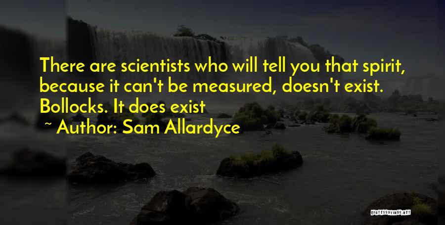 Sam Allardyce Quotes: There Are Scientists Who Will Tell You That Spirit, Because It Can't Be Measured, Doesn't Exist. Bollocks. It Does Exist