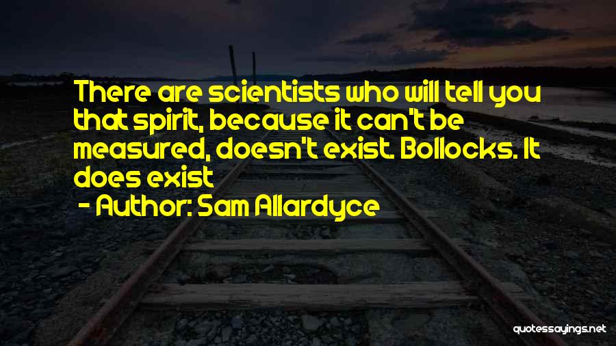 Sam Allardyce Quotes: There Are Scientists Who Will Tell You That Spirit, Because It Can't Be Measured, Doesn't Exist. Bollocks. It Does Exist