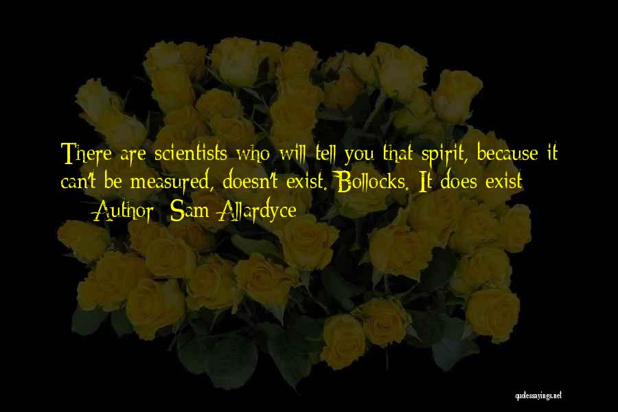 Sam Allardyce Quotes: There Are Scientists Who Will Tell You That Spirit, Because It Can't Be Measured, Doesn't Exist. Bollocks. It Does Exist