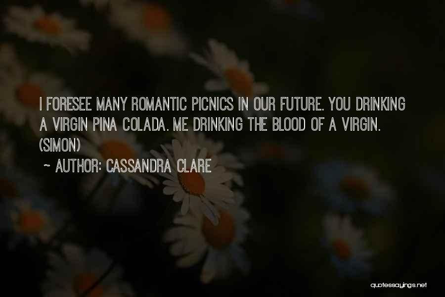 Cassandra Clare Quotes: I Foresee Many Romantic Picnics In Our Future. You Drinking A Virgin Pina Colada. Me Drinking The Blood Of A