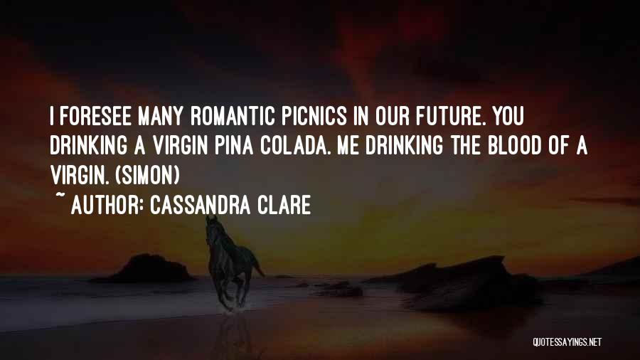 Cassandra Clare Quotes: I Foresee Many Romantic Picnics In Our Future. You Drinking A Virgin Pina Colada. Me Drinking The Blood Of A