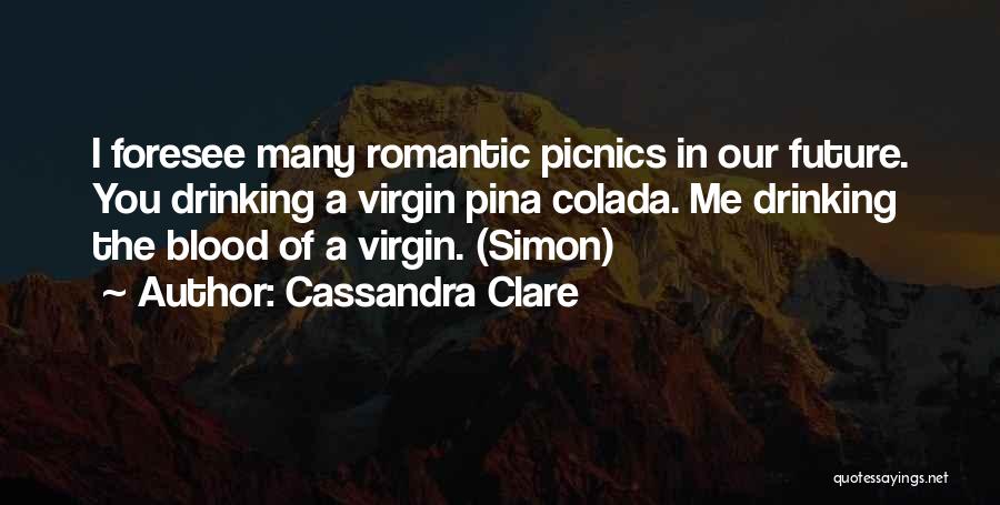 Cassandra Clare Quotes: I Foresee Many Romantic Picnics In Our Future. You Drinking A Virgin Pina Colada. Me Drinking The Blood Of A