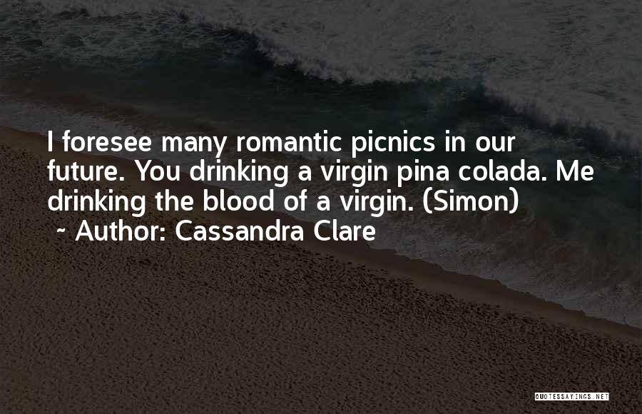 Cassandra Clare Quotes: I Foresee Many Romantic Picnics In Our Future. You Drinking A Virgin Pina Colada. Me Drinking The Blood Of A