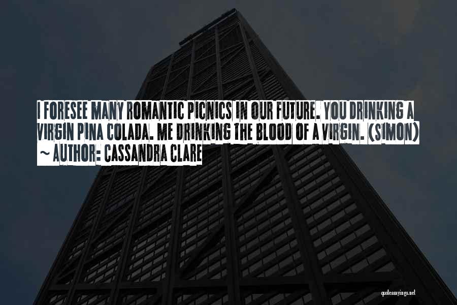 Cassandra Clare Quotes: I Foresee Many Romantic Picnics In Our Future. You Drinking A Virgin Pina Colada. Me Drinking The Blood Of A