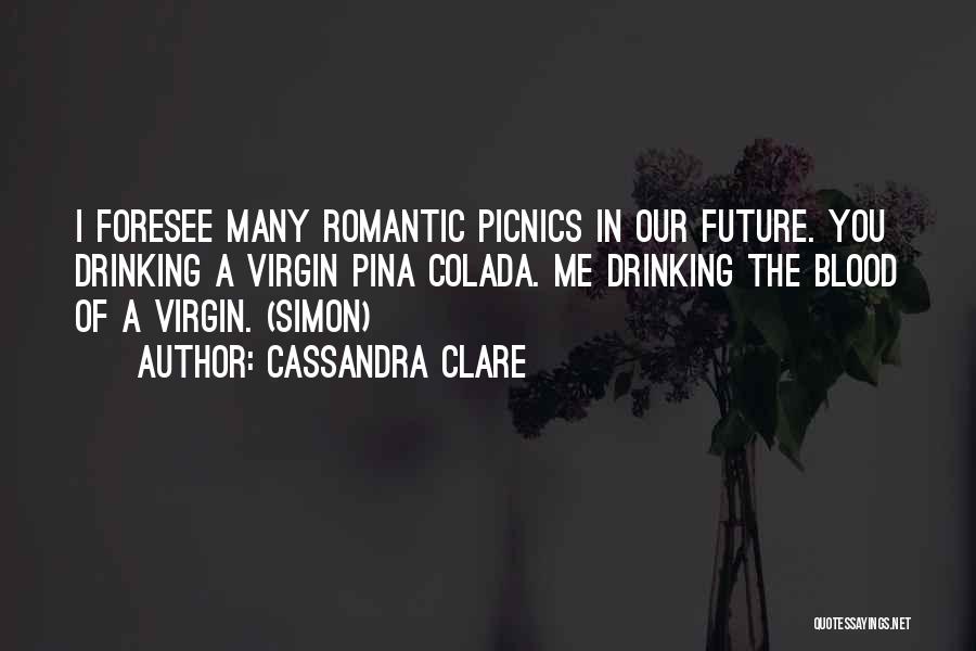 Cassandra Clare Quotes: I Foresee Many Romantic Picnics In Our Future. You Drinking A Virgin Pina Colada. Me Drinking The Blood Of A