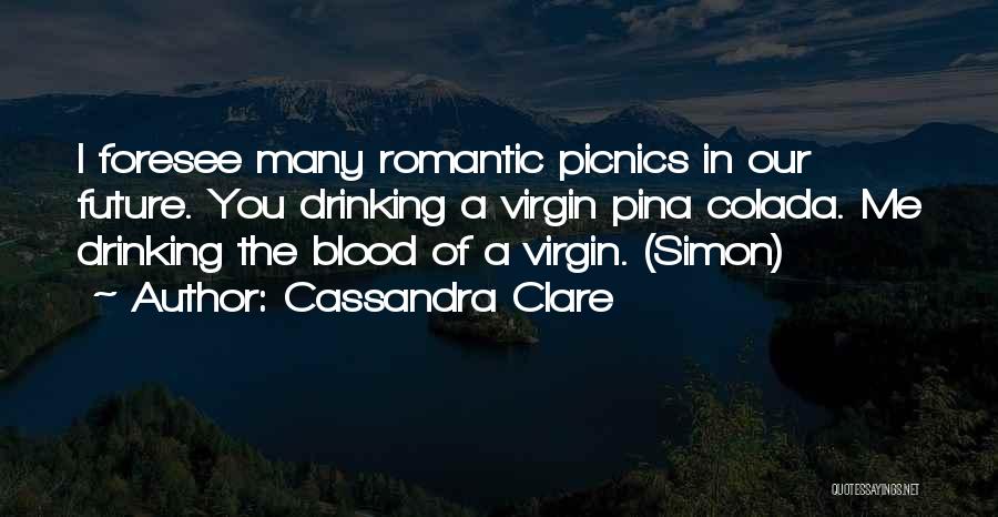 Cassandra Clare Quotes: I Foresee Many Romantic Picnics In Our Future. You Drinking A Virgin Pina Colada. Me Drinking The Blood Of A