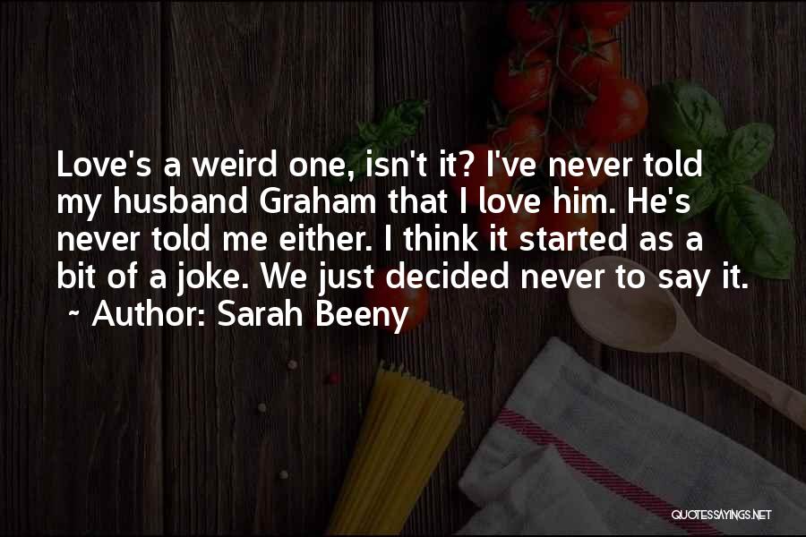 Sarah Beeny Quotes: Love's A Weird One, Isn't It? I've Never Told My Husband Graham That I Love Him. He's Never Told Me