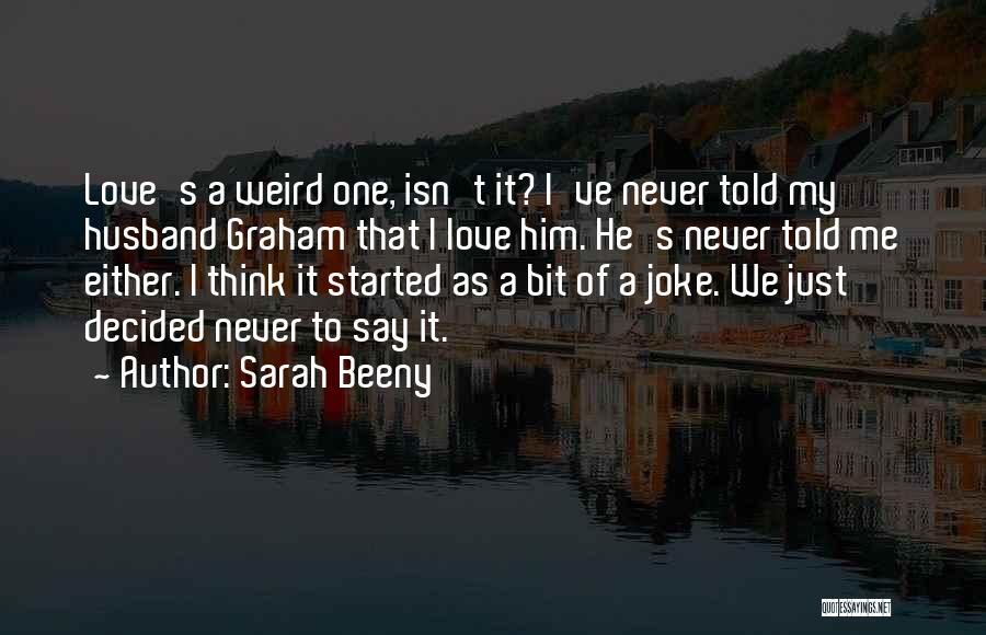 Sarah Beeny Quotes: Love's A Weird One, Isn't It? I've Never Told My Husband Graham That I Love Him. He's Never Told Me