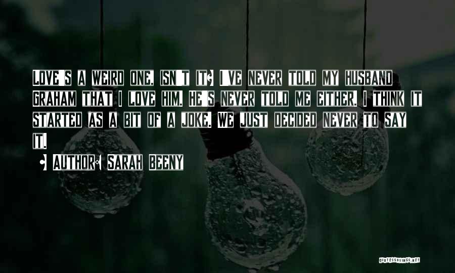 Sarah Beeny Quotes: Love's A Weird One, Isn't It? I've Never Told My Husband Graham That I Love Him. He's Never Told Me
