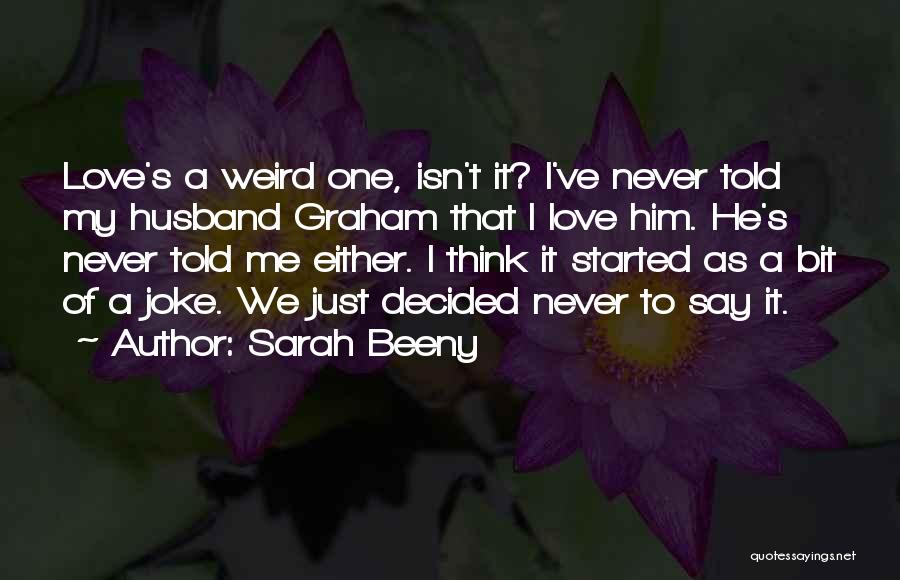 Sarah Beeny Quotes: Love's A Weird One, Isn't It? I've Never Told My Husband Graham That I Love Him. He's Never Told Me