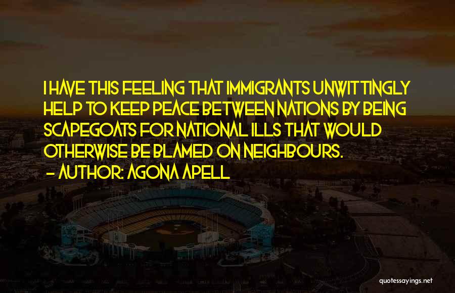 Agona Apell Quotes: I Have This Feeling That Immigrants Unwittingly Help To Keep Peace Between Nations By Being Scapegoats For National Ills That