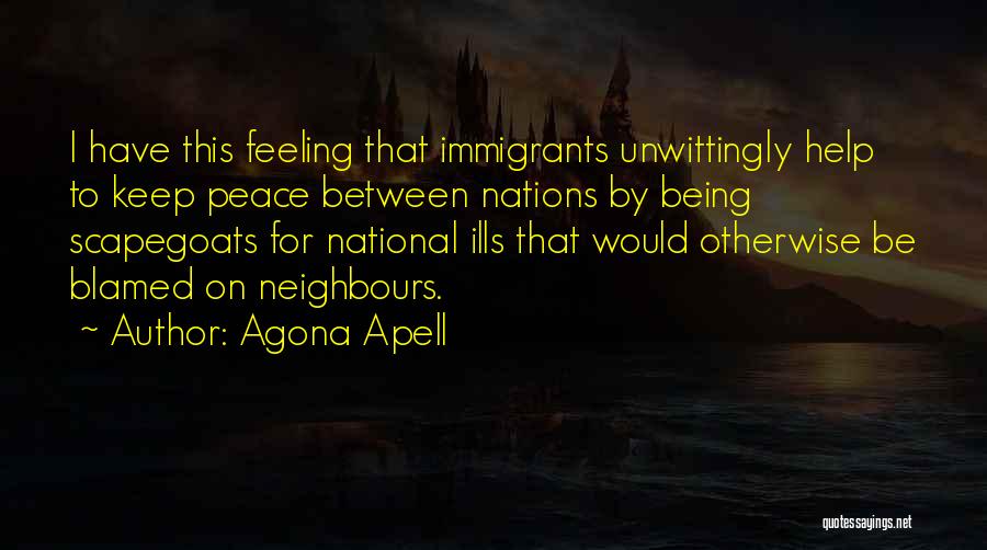 Agona Apell Quotes: I Have This Feeling That Immigrants Unwittingly Help To Keep Peace Between Nations By Being Scapegoats For National Ills That