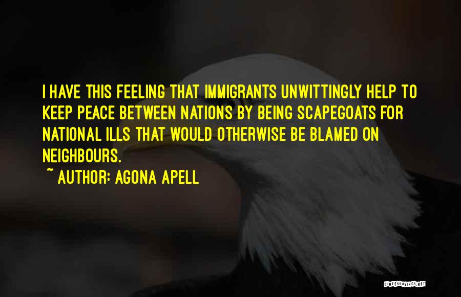 Agona Apell Quotes: I Have This Feeling That Immigrants Unwittingly Help To Keep Peace Between Nations By Being Scapegoats For National Ills That