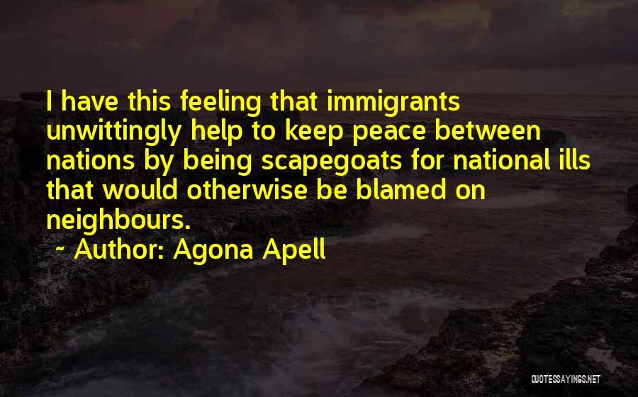 Agona Apell Quotes: I Have This Feeling That Immigrants Unwittingly Help To Keep Peace Between Nations By Being Scapegoats For National Ills That