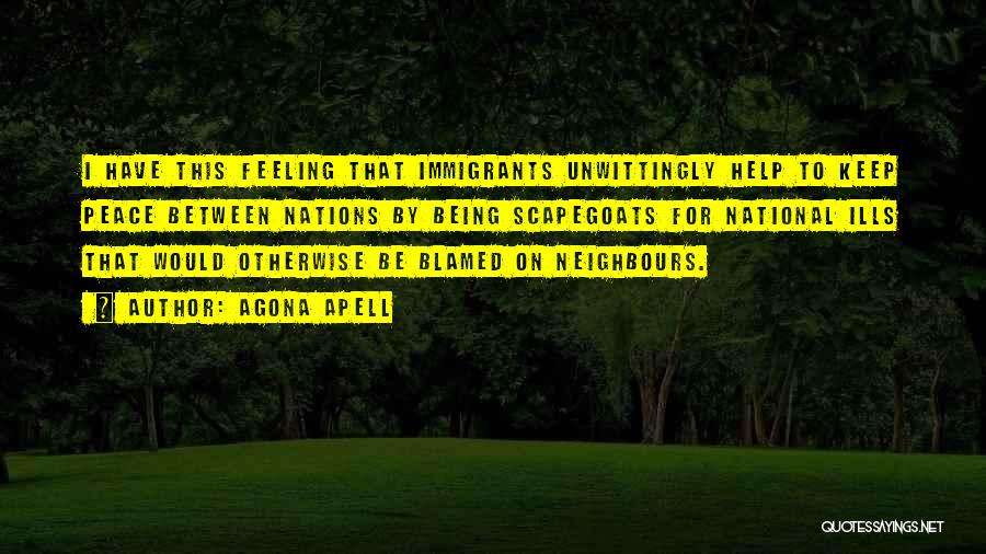 Agona Apell Quotes: I Have This Feeling That Immigrants Unwittingly Help To Keep Peace Between Nations By Being Scapegoats For National Ills That