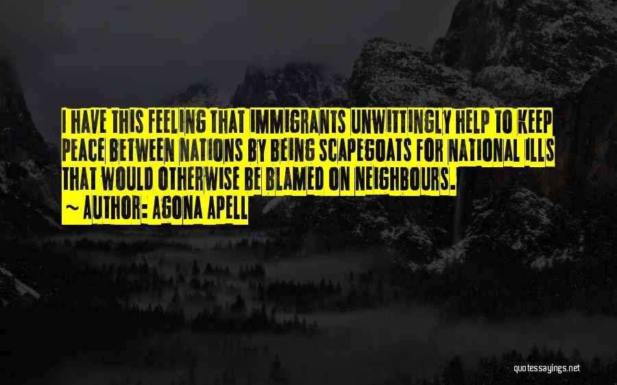 Agona Apell Quotes: I Have This Feeling That Immigrants Unwittingly Help To Keep Peace Between Nations By Being Scapegoats For National Ills That