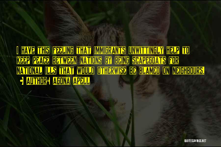 Agona Apell Quotes: I Have This Feeling That Immigrants Unwittingly Help To Keep Peace Between Nations By Being Scapegoats For National Ills That