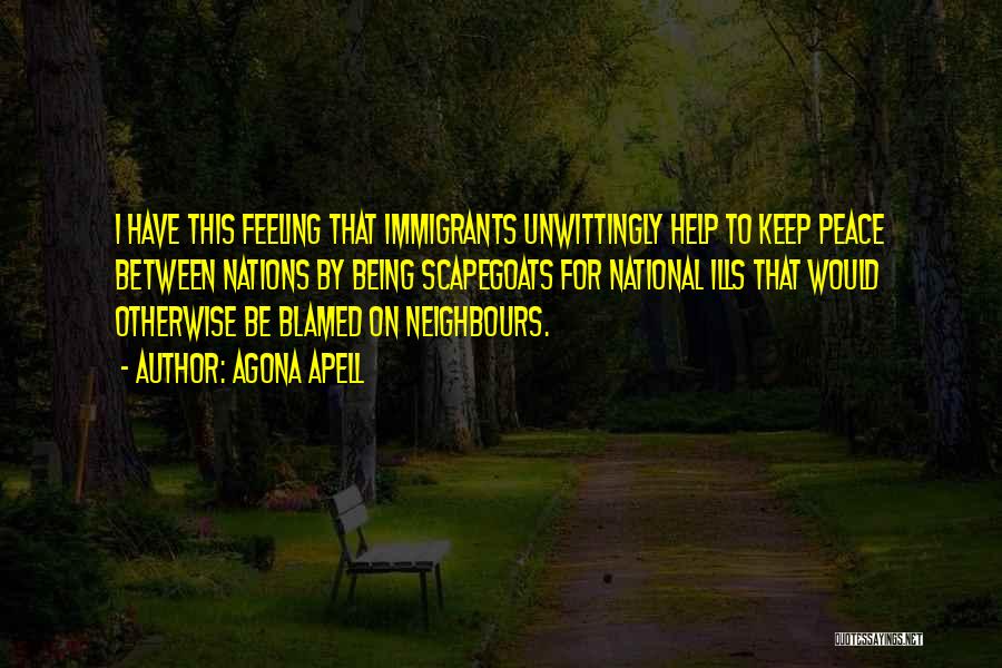 Agona Apell Quotes: I Have This Feeling That Immigrants Unwittingly Help To Keep Peace Between Nations By Being Scapegoats For National Ills That