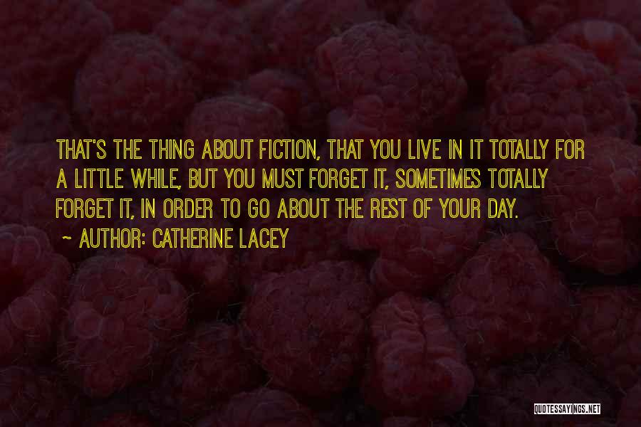 Catherine Lacey Quotes: That's The Thing About Fiction, That You Live In It Totally For A Little While, But You Must Forget It,