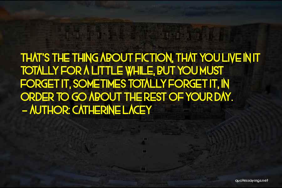 Catherine Lacey Quotes: That's The Thing About Fiction, That You Live In It Totally For A Little While, But You Must Forget It,