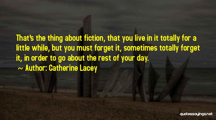 Catherine Lacey Quotes: That's The Thing About Fiction, That You Live In It Totally For A Little While, But You Must Forget It,