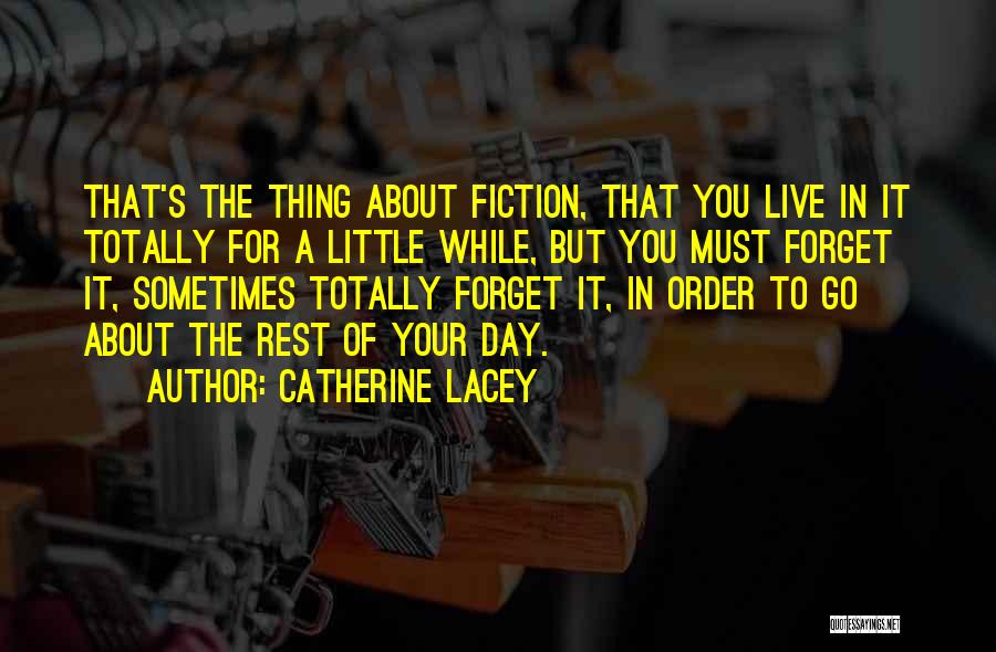 Catherine Lacey Quotes: That's The Thing About Fiction, That You Live In It Totally For A Little While, But You Must Forget It,