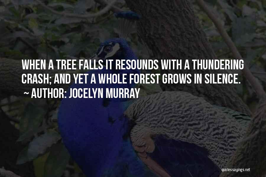 Jocelyn Murray Quotes: When A Tree Falls It Resounds With A Thundering Crash; And Yet A Whole Forest Grows In Silence.