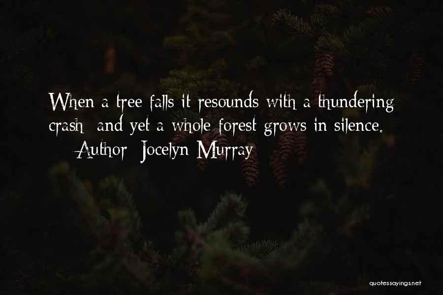 Jocelyn Murray Quotes: When A Tree Falls It Resounds With A Thundering Crash; And Yet A Whole Forest Grows In Silence.