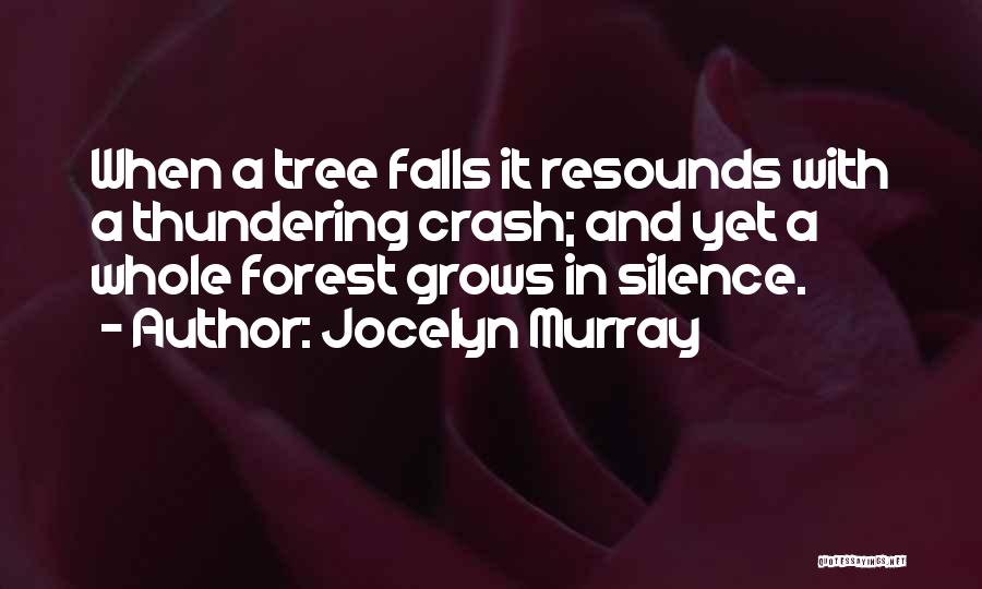 Jocelyn Murray Quotes: When A Tree Falls It Resounds With A Thundering Crash; And Yet A Whole Forest Grows In Silence.