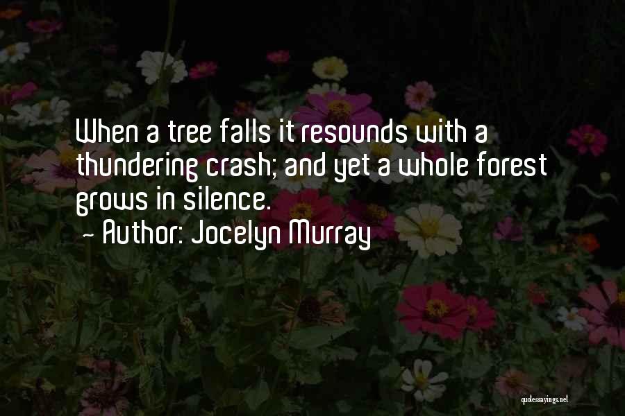 Jocelyn Murray Quotes: When A Tree Falls It Resounds With A Thundering Crash; And Yet A Whole Forest Grows In Silence.