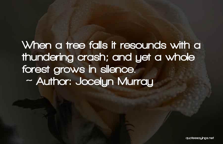 Jocelyn Murray Quotes: When A Tree Falls It Resounds With A Thundering Crash; And Yet A Whole Forest Grows In Silence.