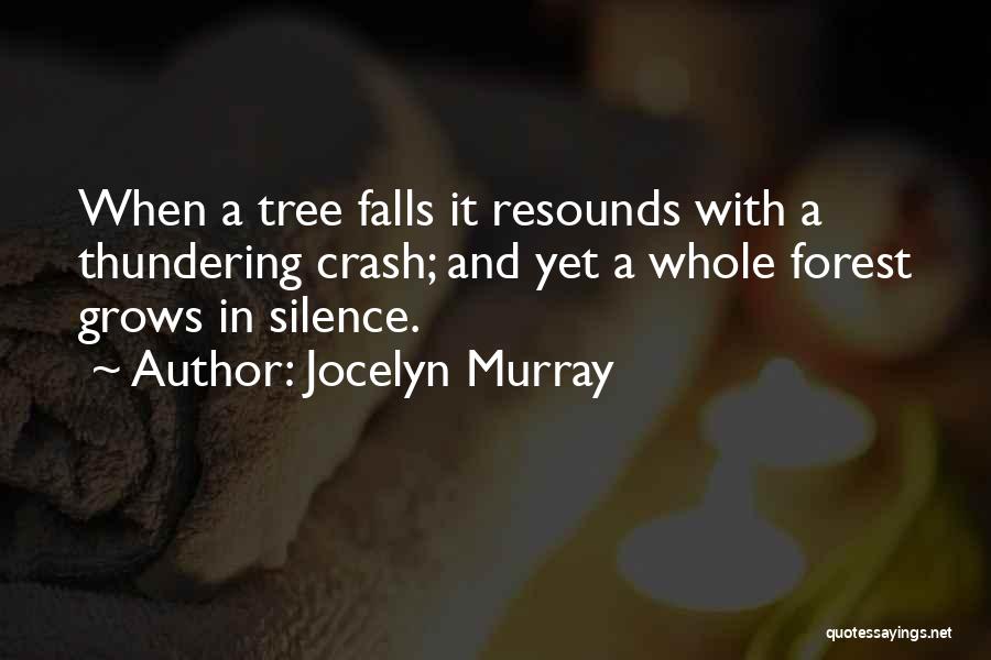 Jocelyn Murray Quotes: When A Tree Falls It Resounds With A Thundering Crash; And Yet A Whole Forest Grows In Silence.