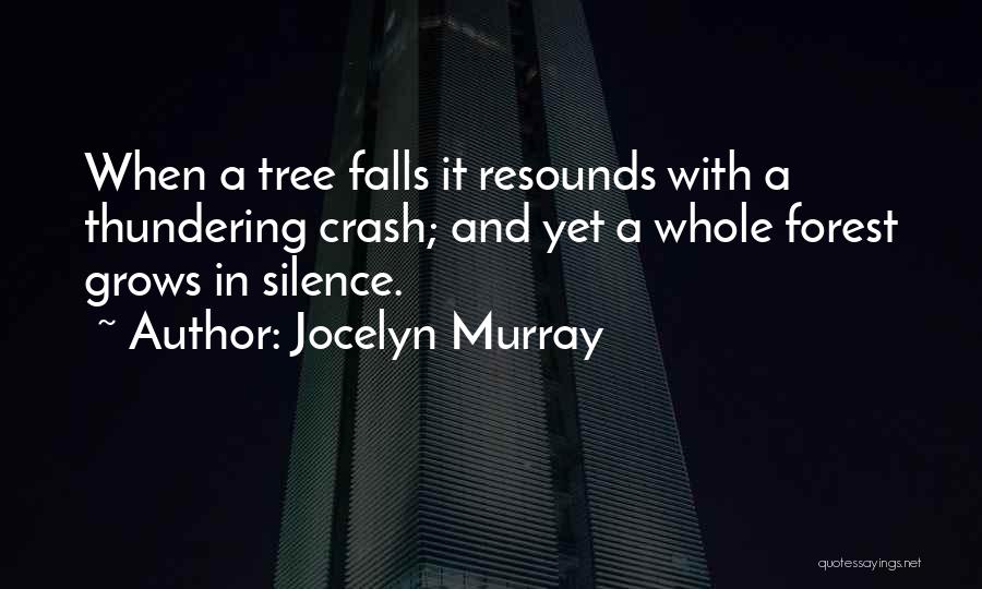 Jocelyn Murray Quotes: When A Tree Falls It Resounds With A Thundering Crash; And Yet A Whole Forest Grows In Silence.