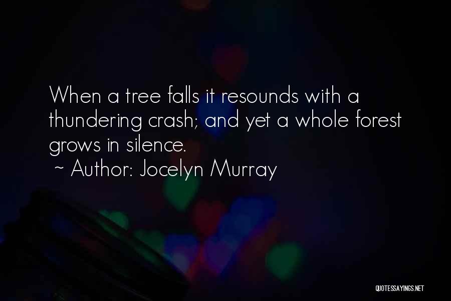 Jocelyn Murray Quotes: When A Tree Falls It Resounds With A Thundering Crash; And Yet A Whole Forest Grows In Silence.