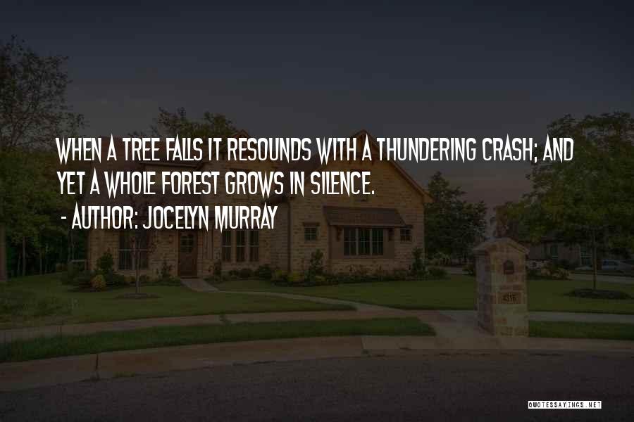 Jocelyn Murray Quotes: When A Tree Falls It Resounds With A Thundering Crash; And Yet A Whole Forest Grows In Silence.