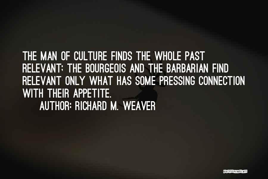 Richard M. Weaver Quotes: The Man Of Culture Finds The Whole Past Relevant; The Bourgeois And The Barbarian Find Relevant Only What Has Some
