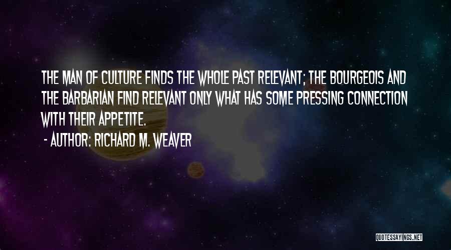 Richard M. Weaver Quotes: The Man Of Culture Finds The Whole Past Relevant; The Bourgeois And The Barbarian Find Relevant Only What Has Some