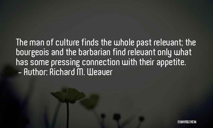 Richard M. Weaver Quotes: The Man Of Culture Finds The Whole Past Relevant; The Bourgeois And The Barbarian Find Relevant Only What Has Some