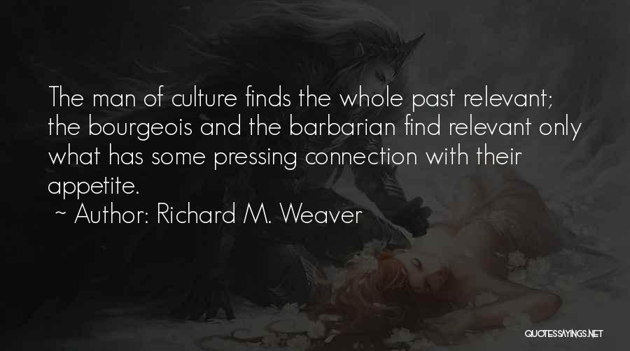 Richard M. Weaver Quotes: The Man Of Culture Finds The Whole Past Relevant; The Bourgeois And The Barbarian Find Relevant Only What Has Some