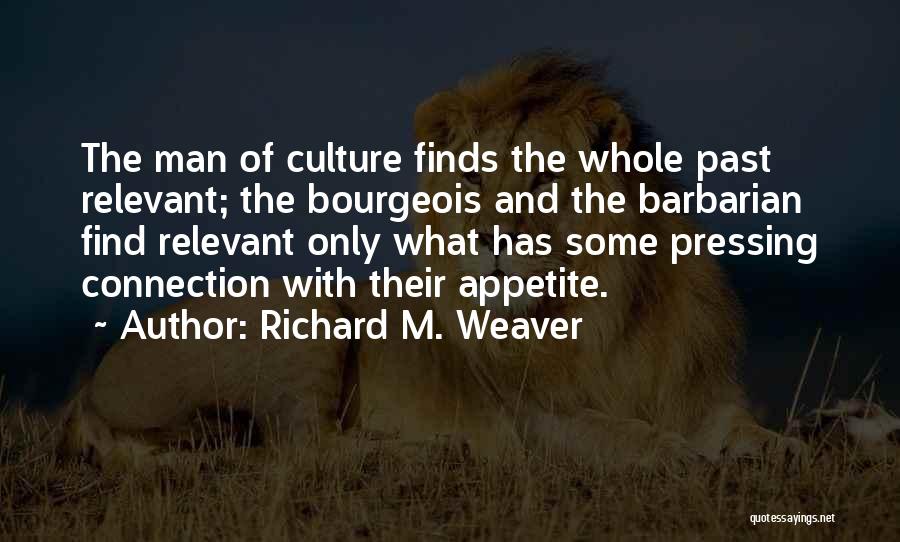 Richard M. Weaver Quotes: The Man Of Culture Finds The Whole Past Relevant; The Bourgeois And The Barbarian Find Relevant Only What Has Some