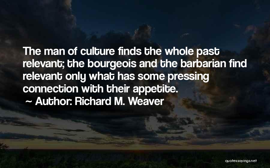 Richard M. Weaver Quotes: The Man Of Culture Finds The Whole Past Relevant; The Bourgeois And The Barbarian Find Relevant Only What Has Some