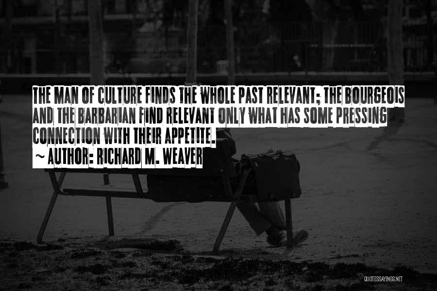 Richard M. Weaver Quotes: The Man Of Culture Finds The Whole Past Relevant; The Bourgeois And The Barbarian Find Relevant Only What Has Some