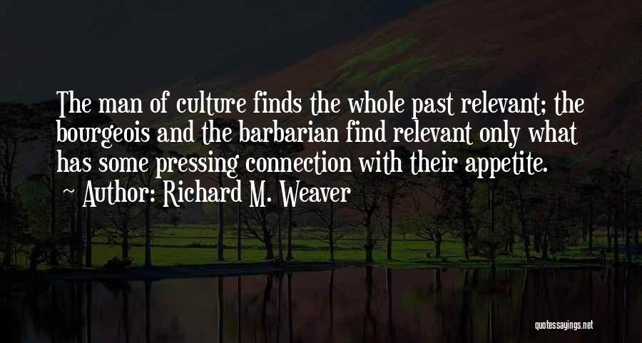 Richard M. Weaver Quotes: The Man Of Culture Finds The Whole Past Relevant; The Bourgeois And The Barbarian Find Relevant Only What Has Some