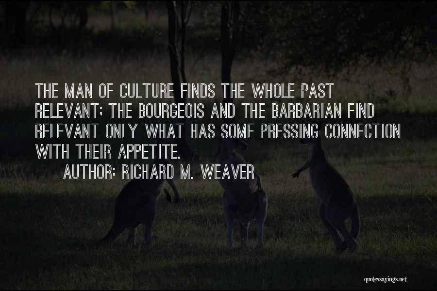 Richard M. Weaver Quotes: The Man Of Culture Finds The Whole Past Relevant; The Bourgeois And The Barbarian Find Relevant Only What Has Some