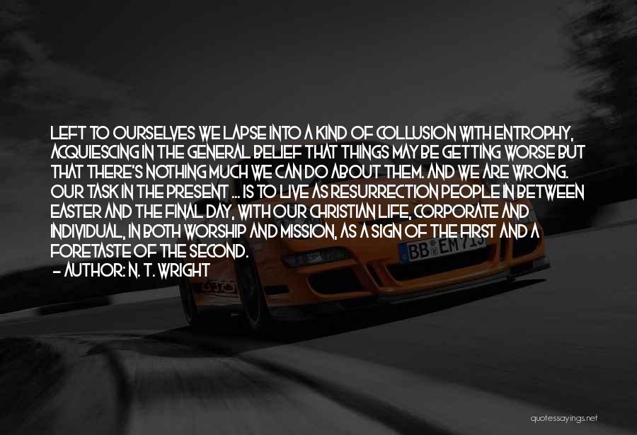 N. T. Wright Quotes: Left To Ourselves We Lapse Into A Kind Of Collusion With Entrophy, Acquiescing In The General Belief That Things May