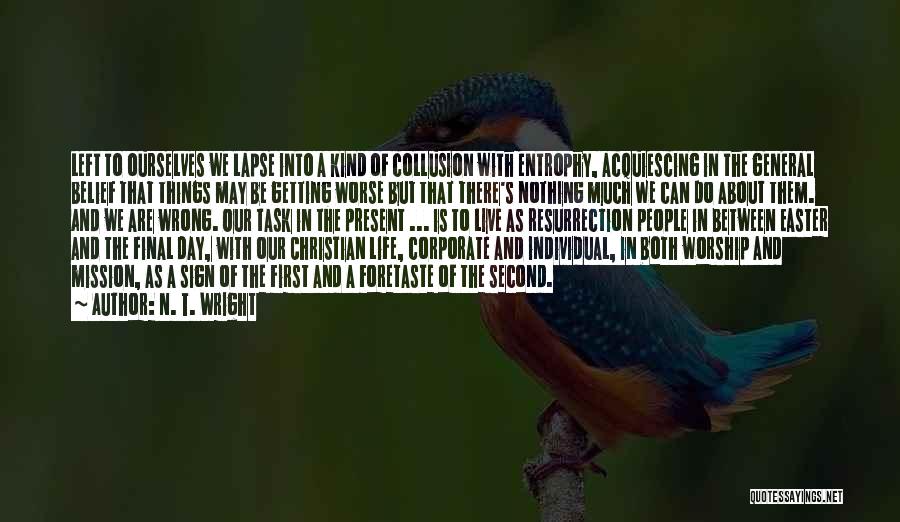 N. T. Wright Quotes: Left To Ourselves We Lapse Into A Kind Of Collusion With Entrophy, Acquiescing In The General Belief That Things May